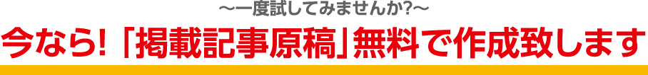 〜一度試してみませんか？〜 今なら！「掲載記事原稿」無料で作成致します